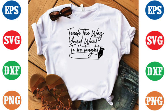 Teach the Way You d Want to Graphics for T-Shirt Designs